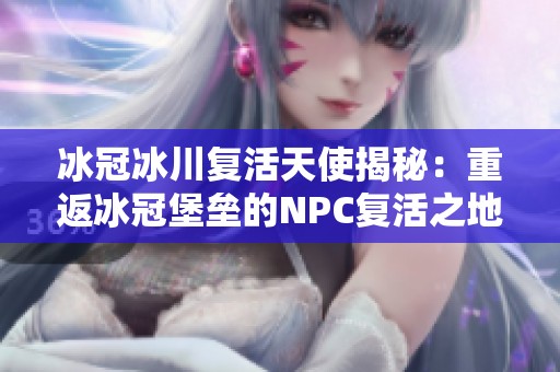 冰冠冰川复活天使揭秘：重返冰冠堡垒的NPC复活之地探秘