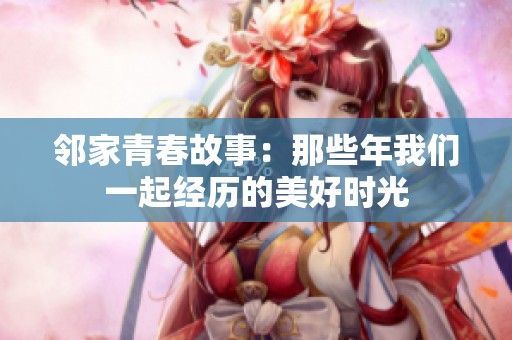 邻家青春故事：那些年我们一起经历的美好时光