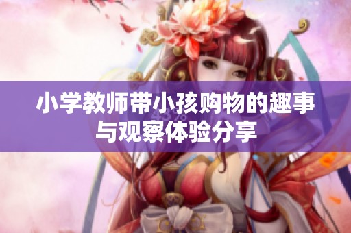 小学教师带小孩购物的趣事与观察体验分享