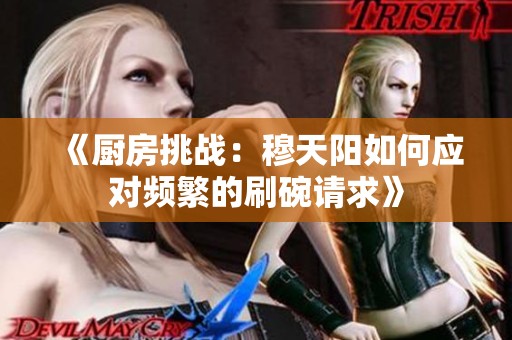 《厨房挑战：穆天阳如何应对频繁的刷碗请求》