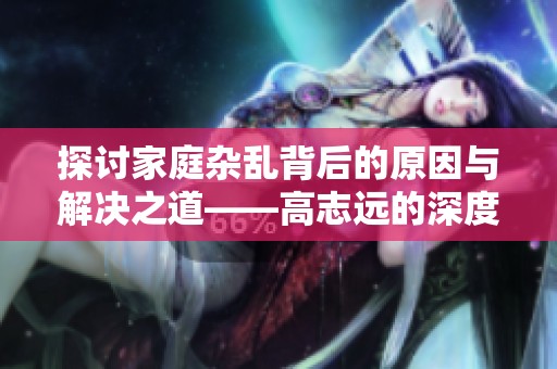 探讨家庭杂乱背后的原因与解决之道——高志远的深度分析