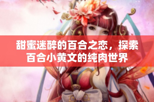 甜蜜迷醉的百合之恋，探索百合小黄文的纯肉世界