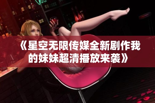 《星空无限传媒全新剧作我的妹妹超清播放来袭》