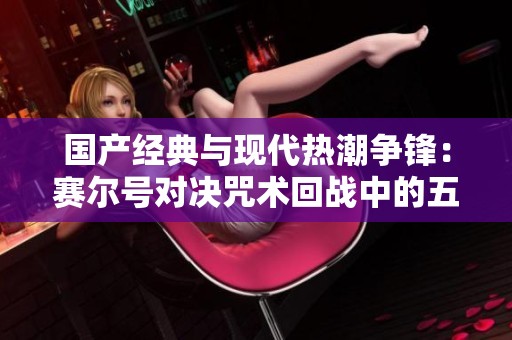 国产经典与现代热潮争锋：赛尔号对决咒术回战中的五条悟与谱尼