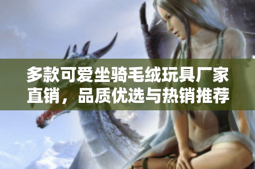 多款可爱坐骑毛绒玩具厂家直销，品质优选与热销推荐