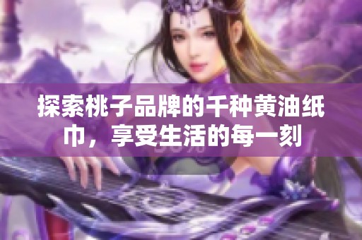 探索桃子品牌的千种黄油纸巾，享受生活的每一刻