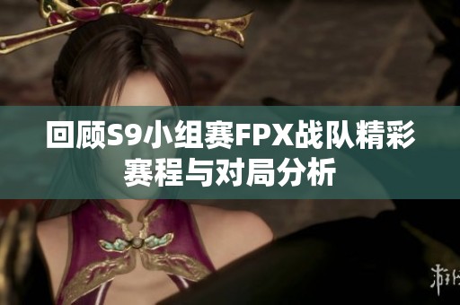 回顾S9小组赛FPX战队精彩赛程与对局分析