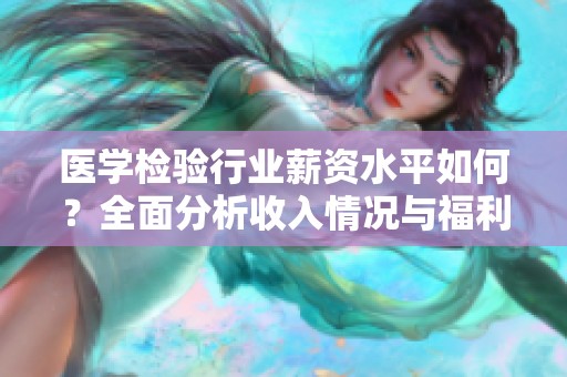 医学检验行业薪资水平如何？全面分析收入情况与福利待遇