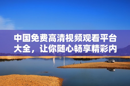中国免费高清视频观看平台大全，让你随心畅享精彩内容