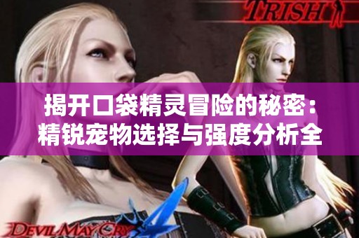 揭开口袋精灵冒险的秘密：精锐宠物选择与强度分析全攻略
