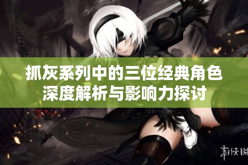 抓灰系列中的三位经典角色深度解析与影响力探讨