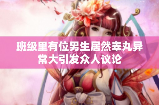班级里有位男生居然睾丸异常大引发众人议论