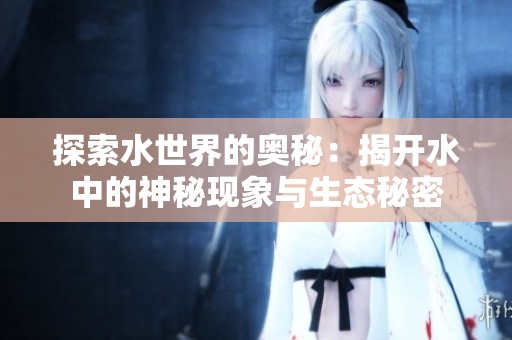 探索水世界的奥秘：揭开水中的神秘现象与生态秘密