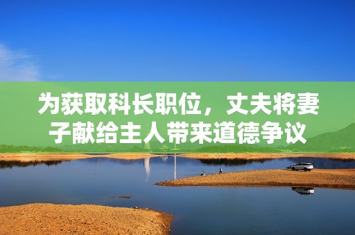 为获取科长职位，丈夫将妻子献给主人带来道德争议