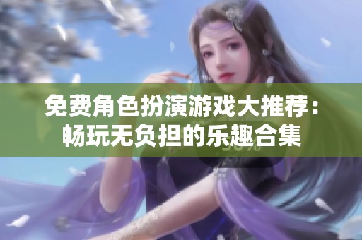 免费角色扮演游戏大推荐：畅玩无负担的乐趣合集