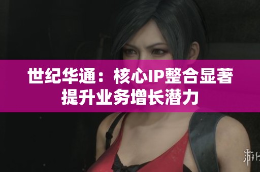 世纪华通：核心IP整合显著提升业务增长潜力