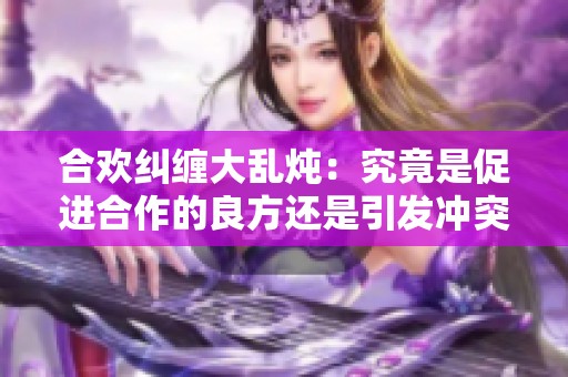 合欢纠缠大乱炖：究竟是促进合作的良方还是引发冲突的祸端
