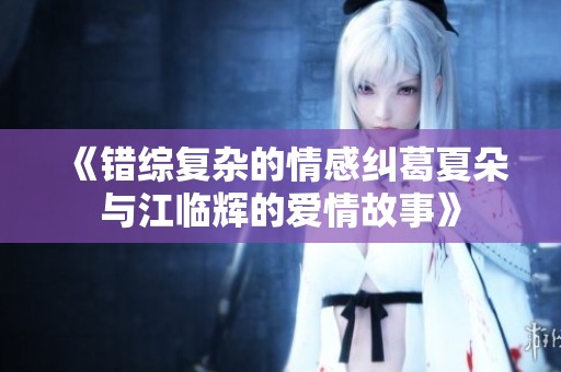 《错综复杂的情感纠葛夏朵与江临辉的爱情故事》