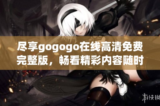 尽享gogogo在线高清免费完整版，畅看精彩内容随时随地