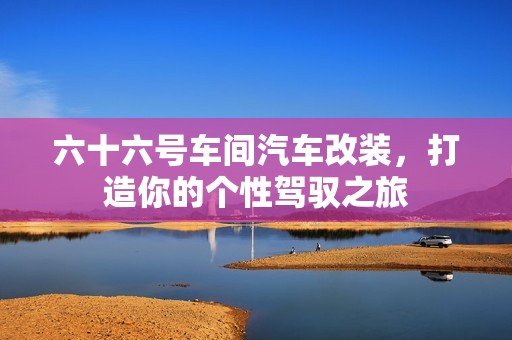 六十六号车间汽车改装，打造你的个性驾驭之旅