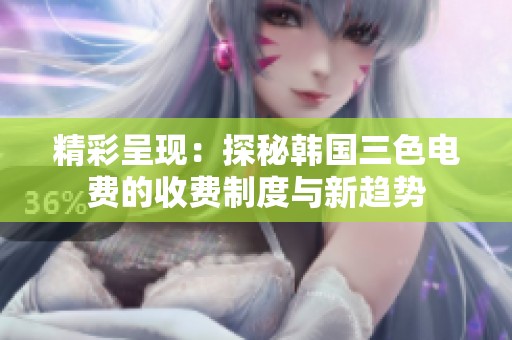 精彩呈现：探秘韩国三色电费的收费制度与新趋势