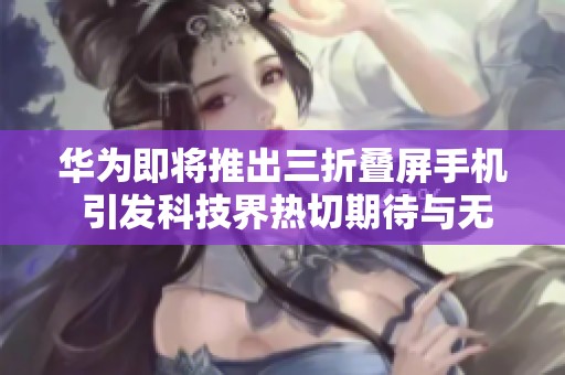 华为即将推出三折叠屏手机 引发科技界热切期待与无尽想象