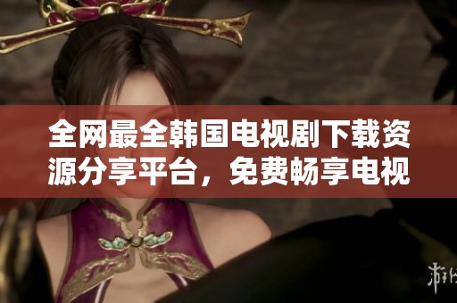 全网最全韩国电视剧下载资源分享平台，免费畅享电视盛宴