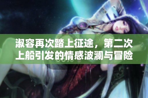 淑容再次踏上征途，第二次上船引发的情感波澜与冒险故事