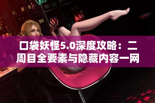 口袋妖怪5.0深度攻略：二周目全要素与隐藏内容一网打尽