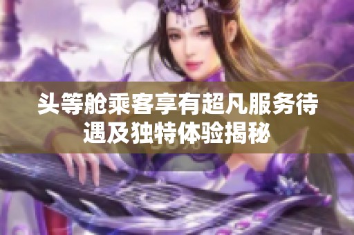 头等舱乘客享有超凡服务待遇及独特体验揭秘