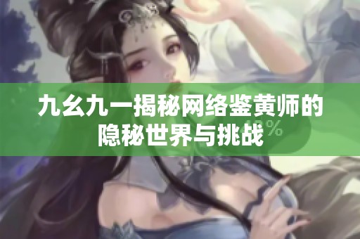 九幺九一揭秘网络鉴黄师的隐秘世界与挑战