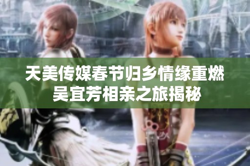 天美传媒春节归乡情缘重燃 吴宜芳相亲之旅揭秘