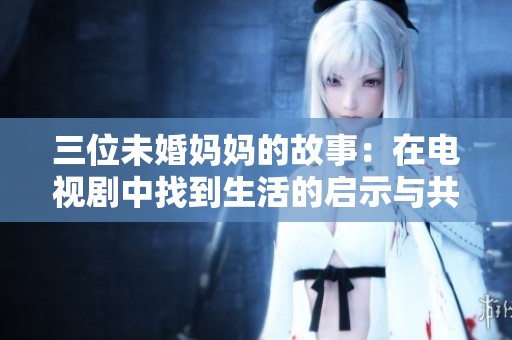三位未婚妈妈的故事：在电视剧中找到生活的启示与共鸣