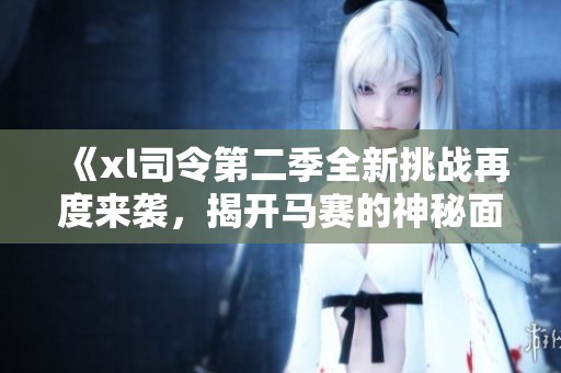 《xl司令第二季全新挑战再度来袭，揭开马赛的神秘面纱》
