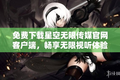 免费下载星空无限传媒官网客户端，畅享无限视听体验