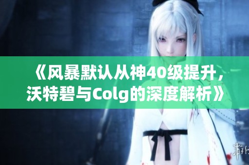 《风暴默认从神40级提升，沃特碧与Colg的深度解析》