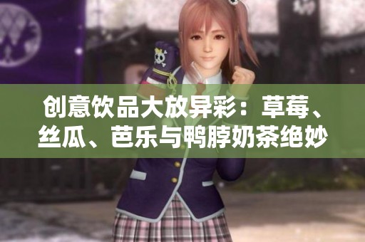 创意饮品大放异彩：草莓、丝瓜、芭乐与鸭脖奶茶绝妙搭配