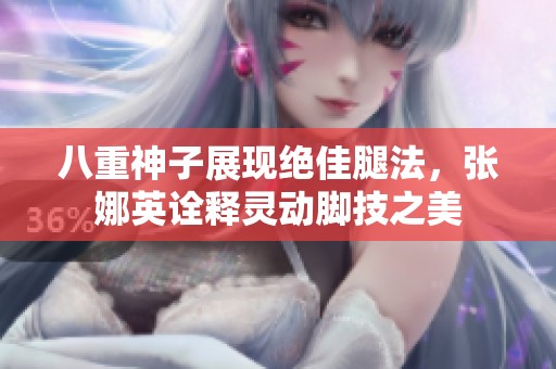 八重神子展现绝佳腿法，张娜英诠释灵动脚技之美