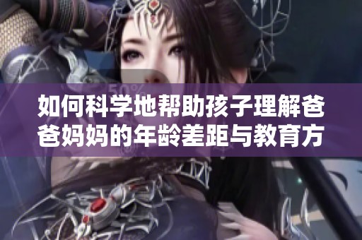如何科学地帮助孩子理解爸爸妈妈的年龄差距与教育方式