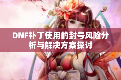 DNF补丁使用的封号风险分析与解决方案探讨