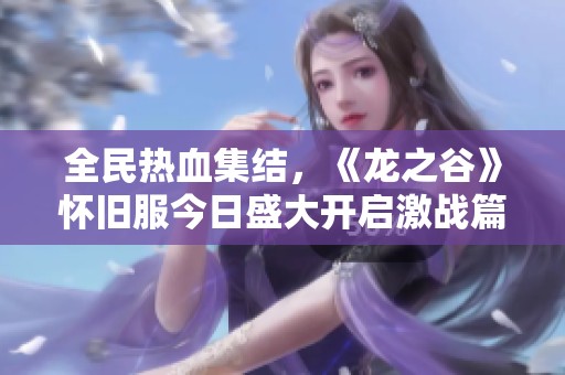 全民热血集结，《龙之谷》怀旧服今日盛大开启激战篇章