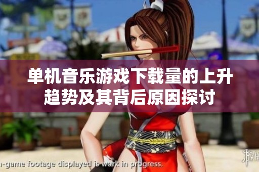 单机音乐游戏下载量的上升趋势及其背后原因探讨