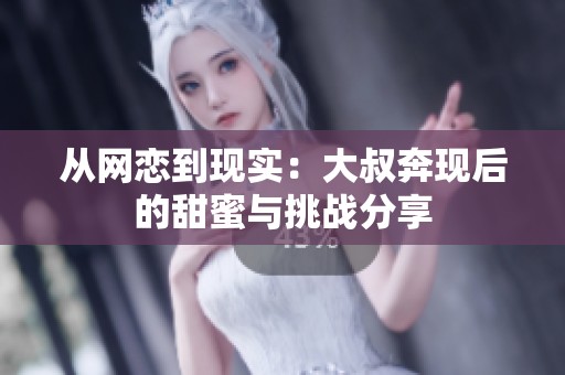 从网恋到现实：大叔奔现后的甜蜜与挑战分享