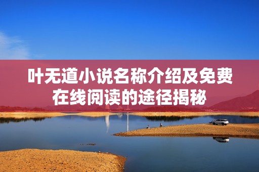 叶无道小说名称介绍及免费在线阅读的途径揭秘