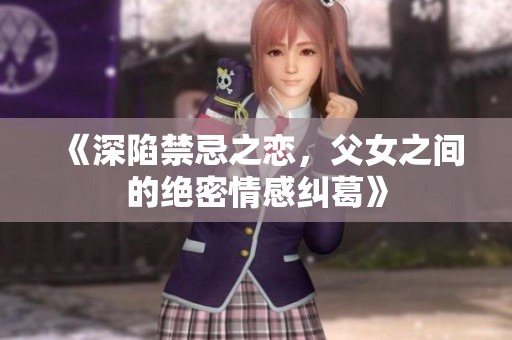 《深陷禁忌之恋，父女之间的绝密情感纠葛》