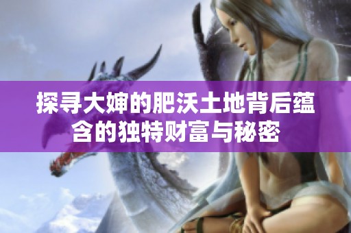 探寻大婶的肥沃土地背后蕴含的独特财富与秘密