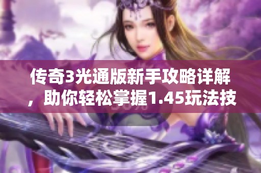 传奇3光通版新手攻略详解，助你轻松掌握1.45玩法技巧