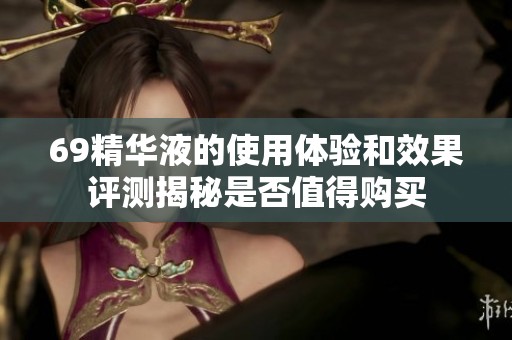 69精华液的使用体验和效果评测揭秘是否值得购买