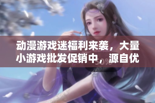 动漫游戏迷福利来袭，大量小游戏批发促销中，源自优质产地