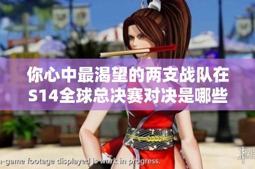 你心中最渴望的两支战队在S14全球总决赛对决是哪些？
